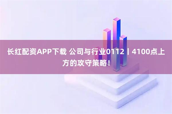 长红配资APP下载 公司与行业0112丨4100点上方的攻守策略！