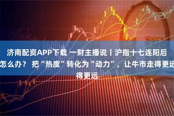 济南配资APP下载 一财主播说丨沪指十七连阳后 怎么办？ 把“热度”转化为“动力”，让牛市走得更远