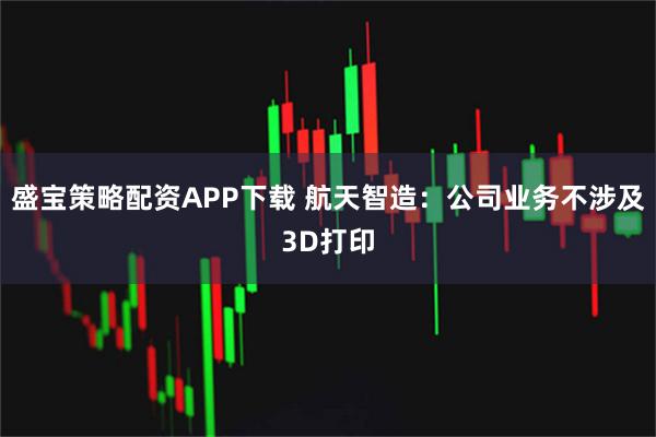 盛宝策略配资APP下载 航天智造：公司业务不涉及3D打印