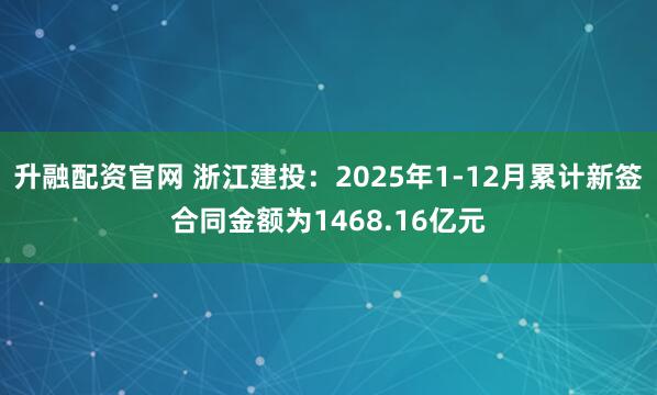 升融配资官网 浙江建投：2025年1-12月累计新签合同金额为1468.16亿元