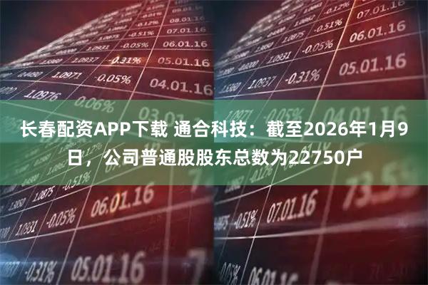 长春配资APP下载 通合科技：截至2026年1月9日，公司普通股股东总数为22750户