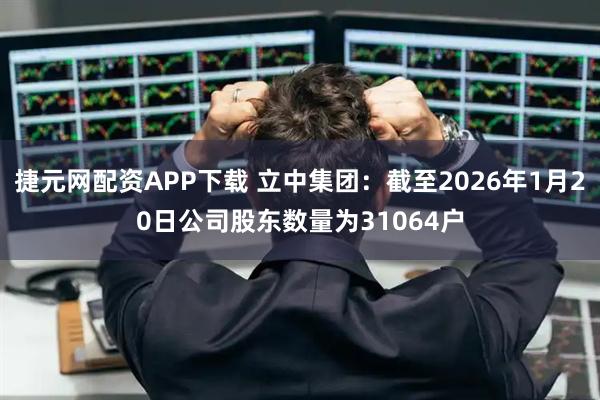 捷元网配资APP下载 立中集团：截至2026年1月20日公司股东数量为31064户