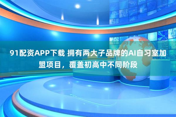 91配资APP下载 拥有两大子品牌的AI自习室加盟项目，覆盖初高中不同阶段