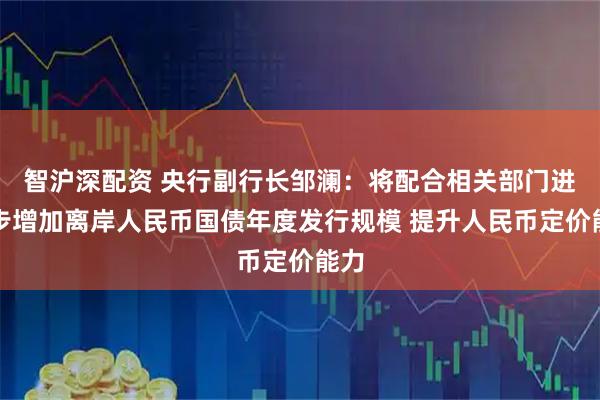智沪深配资 央行副行长邹澜：将配合相关部门进一步增加离岸人民币国债年度发行规模 提升人民币定价能力