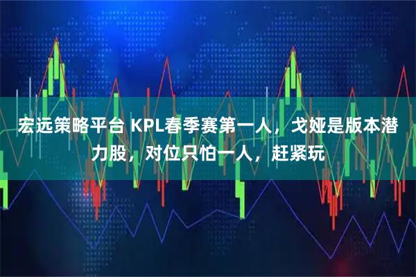 宏远策略平台 KPL春季赛第一人，戈娅是版本潜力股，对位只怕一人，赶紧玩