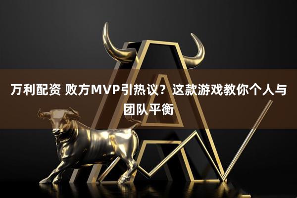 万利配资 败方MVP引热议？这款游戏教你个人与团队平衡