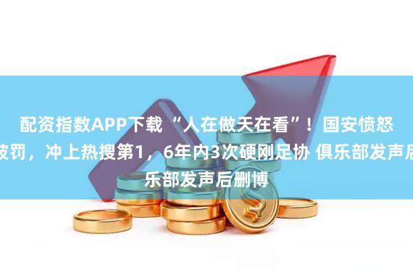 配资指数APP下载 “人在做天在看”！国安愤怒回应被罚，冲上热搜第1，6年内3次硬刚足协 俱乐部发声后删博