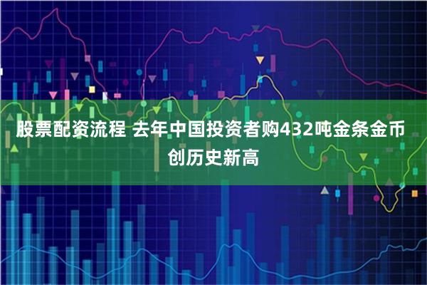 股票配资流程 去年中国投资者购432吨金条金币 创历史新高