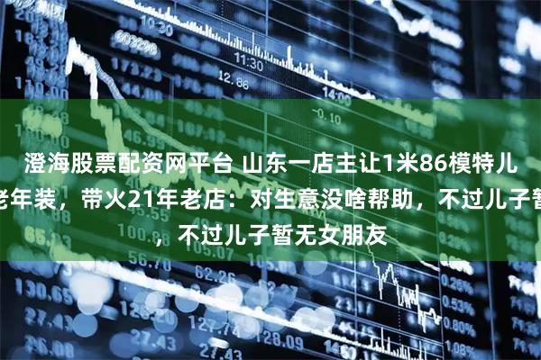 澄海股票配资网平台 山东一店主让1米86模特儿子试穿中老年装，带火21年老店：对生意没啥帮助，不过儿子暂无女朋友