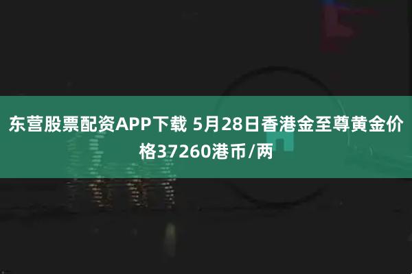 东营股票配资APP下载 5月28日香港金至尊黄金价格37260港币/两