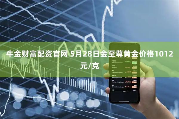 牛金财富配资官网 5月28日金至尊黄金价格1012元/克
