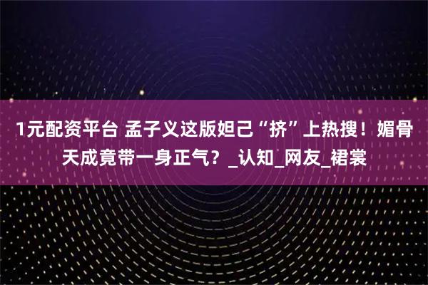 1元配资平台 孟子义这版妲己“挤”上热搜！媚骨天成竟带一身正气？_认知_网友_裙裳