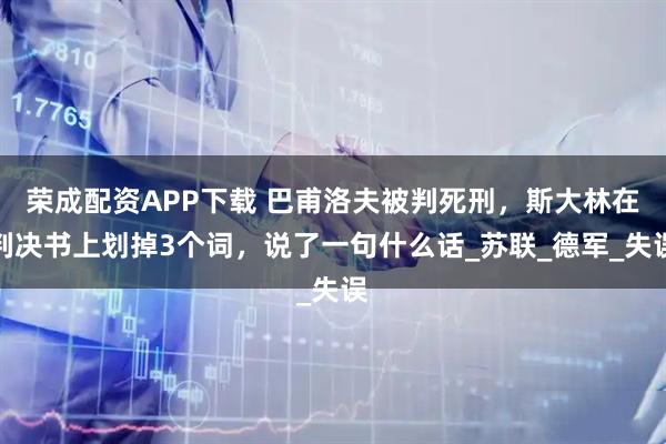 荣成配资APP下载 巴甫洛夫被判死刑，斯大林在判决书上划掉3个词，说了一句什么话_苏联_德军_失误