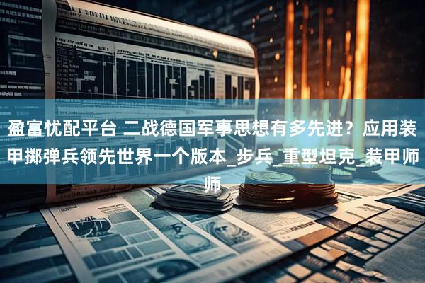 盈富忧配平台 二战德国军事思想有多先进?应用装甲掷弹兵领先世界一个版本_步兵_重型坦克_装甲师