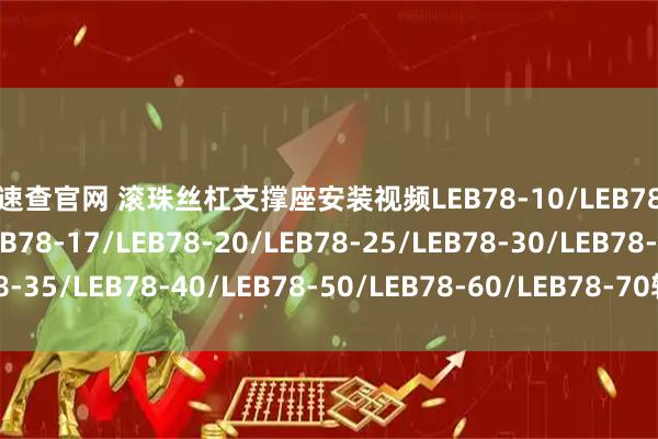 股速查官网 滚珠丝杠支撑座安装视频LEB78-10/LEB78-12/LEB78-15/LEB78-17/LEB78-20/LEB78-25/LEB78-30/LEB78-35/LEB78-40/LEB78-50/LEB78-60/LEB78-70轴承丝杆组件_现货_型号