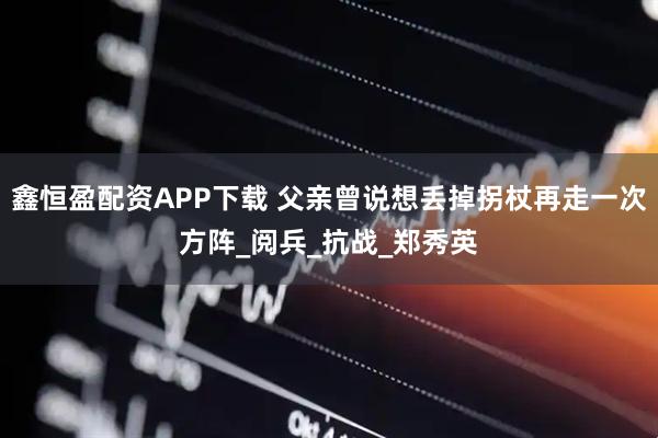 鑫恒盈配资APP下载 父亲曾说想丢掉拐杖再走一次方阵_阅兵_抗战_郑秀英