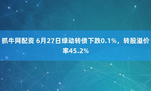 抓牛网配资 6月27日绿动转债下跌0.1%，转股溢价率45.2%