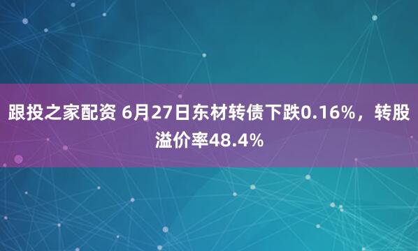 跟投之家配资 6月27日东材转债下跌0.16%，转股溢价率48.4%