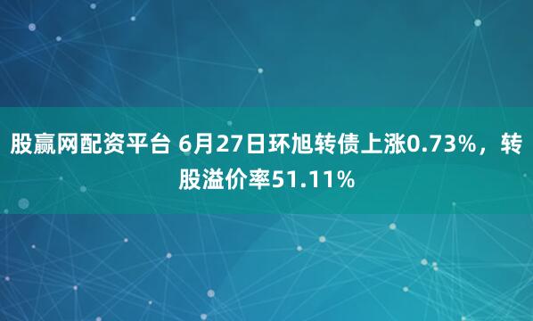 股赢网配资平台 6月27日环旭转债上涨0.73%，转股溢价率51.11%
