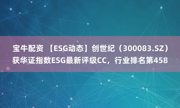 宝牛配资 【ESG动态】创世纪（300083.SZ）获华证指数ESG最新评级CC，行业排名第458