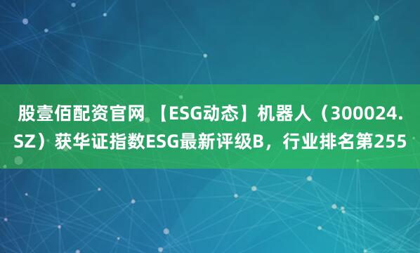 股壹佰配资官网 【ESG动态】机器人（300024.SZ）获华证指数ESG最新评级B，行业排名第255