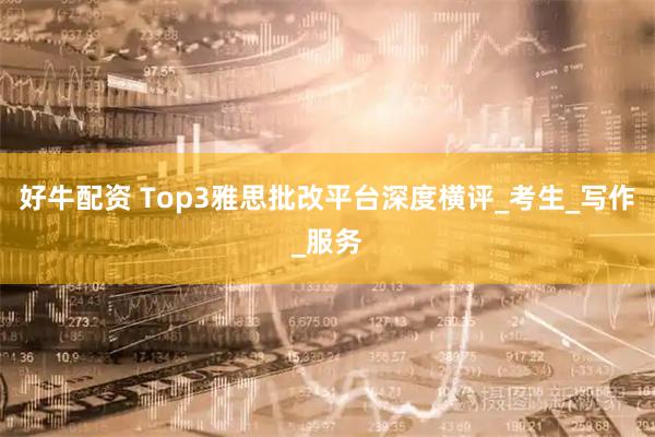 好牛配资 Top3雅思批改平台深度横评_考生_写作_服务
