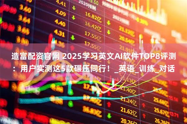 造富配资官网 2025学习英文AI软件TOP8评测：用户实测这5款碾压同行！_英语_训练_对话
