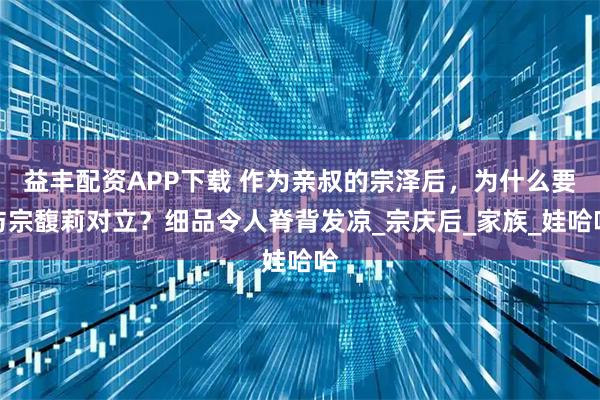 益丰配资APP下载 作为亲叔的宗泽后，为什么要与宗馥莉对立？细品令人脊背发凉_宗庆后_家族_娃哈哈