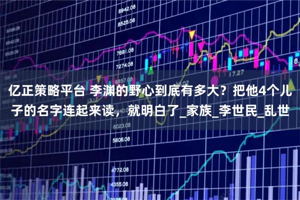 亿正策略平台 李渊的野心到底有多大？把他4个儿子的名字连起来读，就明白了_家族_李世民_乱世
