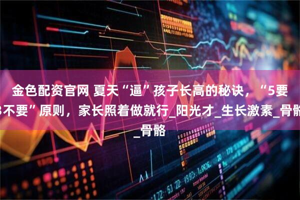 金色配资官网 夏天“逼”孩子长高的秘诀，“5要3不要”原则，家长照着做就行_阳光才_生长激素_骨骼