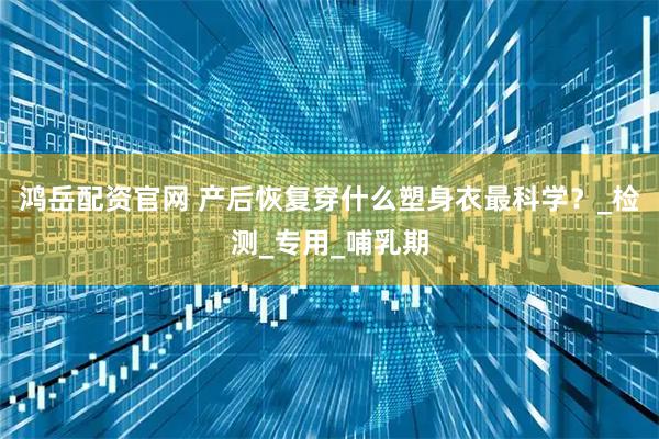鸿岳配资官网 产后恢复穿什么塑身衣最科学？_检测_专用_哺乳期
