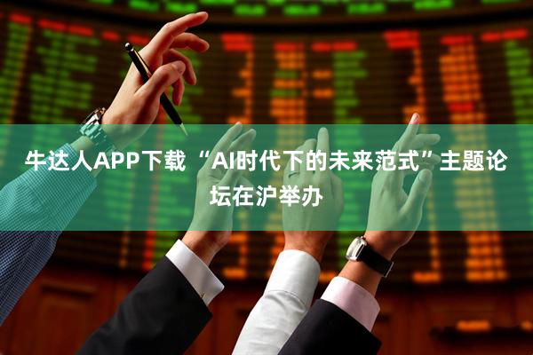 牛达人APP下载 “AI时代下的未来范式”主题论坛在沪举办