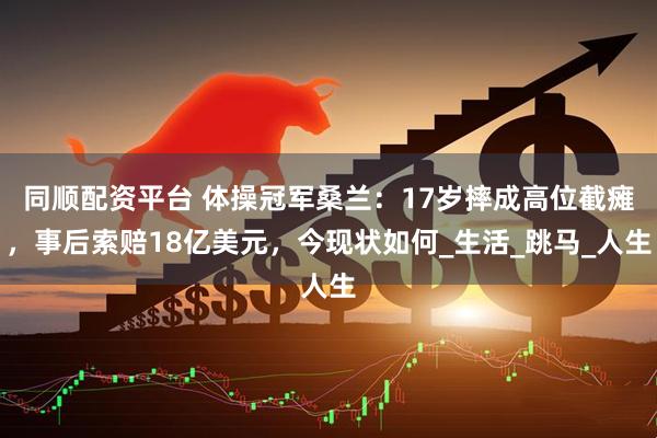 同顺配资平台 体操冠军桑兰：17岁摔成高位截瘫，事后索赔18亿美元，今现状如何_生活_跳马_人生