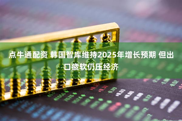 点牛通配资 韩国智库维持2025年增长预期 但出口疲软仍压经济