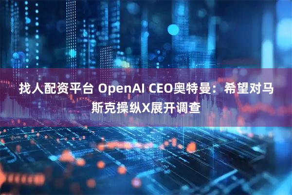 找人配资平台 OpenAI CEO奥特曼：希望对马斯克操纵X展开调查