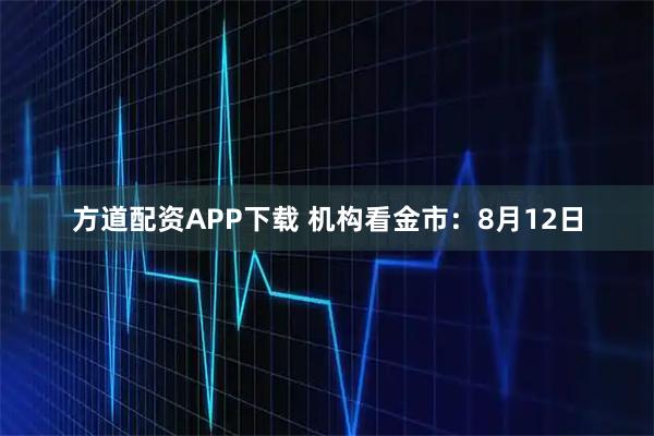 方道配资APP下载 机构看金市：8月12日