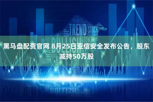 黑马盘配资官网 8月25日亚信安全发布公告，股东减持50万股