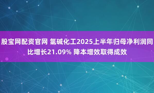 股宝网配资官网 氯碱化工2025上半年归母净利润同比增长21.09% 降本增效取得成效