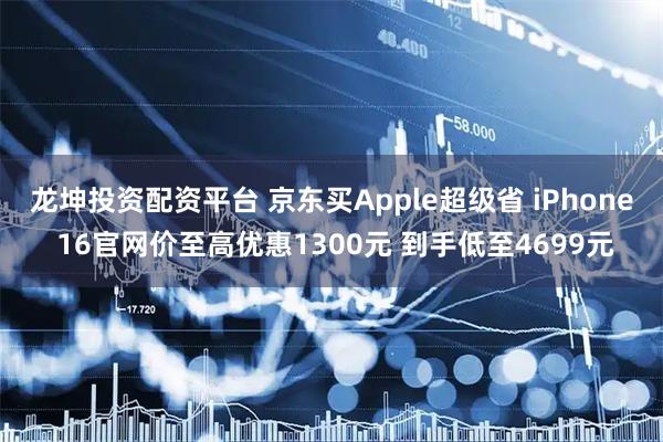 龙坤投资配资平台 京东买Apple超级省 iPhone 16官网价至高优惠1300元 到手低至4699元