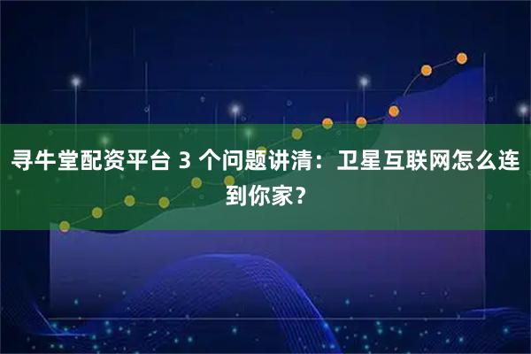 寻牛堂配资平台 3 个问题讲清：卫星互联网怎么连到你家？