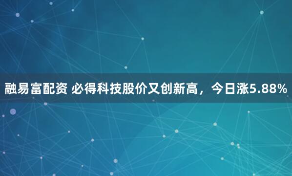 融易富配资 必得科技股价又创新高，今日涨5.88%