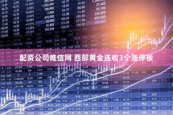 配资公司唯信网 西部黄金连收3个涨停板