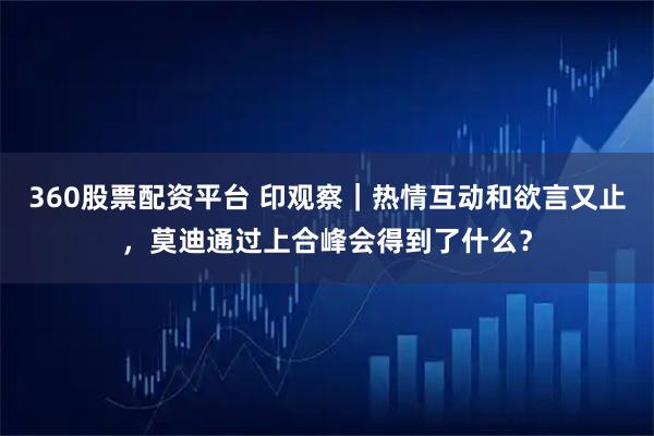 360股票配资平台 印观察｜热情互动和欲言又止，莫迪通过上合峰会得到了什么？