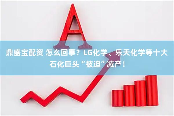 鼎盛宝配资 怎么回事？LG化学、乐天化学等十大石化巨头“被迫”减产！