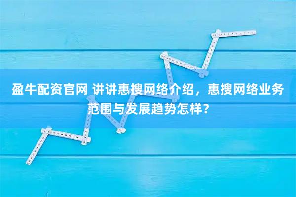 盈牛配资官网 讲讲惠搜网络介绍，惠搜网络业务范围与发展趋势怎样？