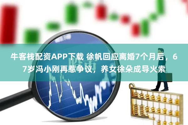牛客栈配资APP下载 徐帆回应离婚7个月后，67岁冯小刚再惹争议，养女徐朵成导火索