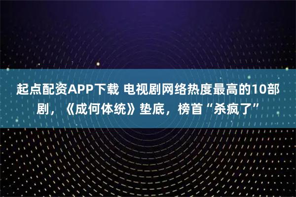 起点配资APP下载 电视剧网络热度最高的10部剧，《成何体统》垫底，榜首“杀疯了”