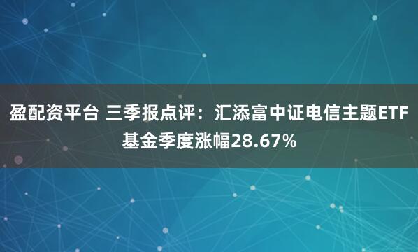 盈配资平台 三季报点评：汇添富中证电信主题ETF基金季度涨幅28.67%