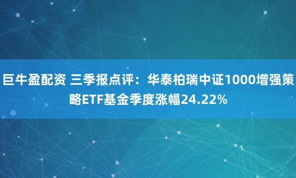 巨牛盈配资 三季报点评：华泰柏瑞中证1000增强策略ETF基金季度涨幅24.22%