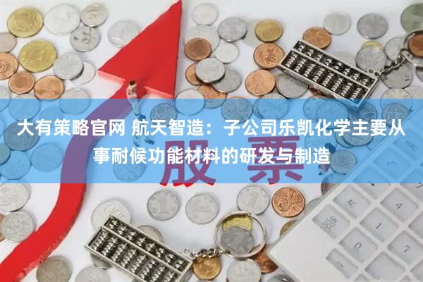 大有策略官网 航天智造：子公司乐凯化学主要从事耐候功能材料的研发与制造